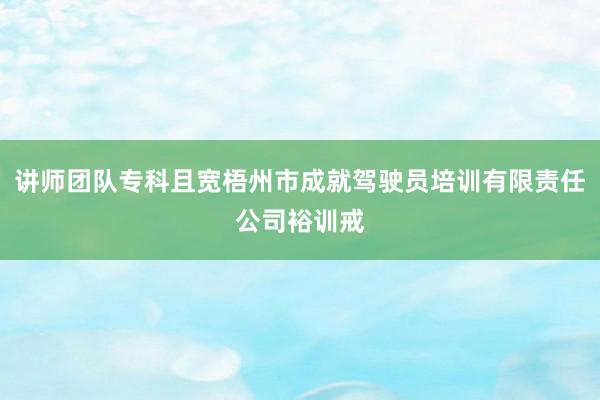 讲师团队专科且宽梧州市成就驾驶员培训有限责任公司裕训戒