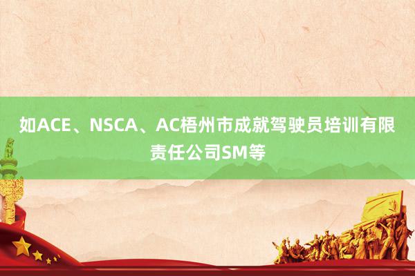 如ACE、NSCA、AC梧州市成就驾驶员培训有限责任公司SM等